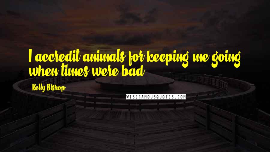 Kelly Bishop Quotes: I accredit animals for keeping me going when times were bad.