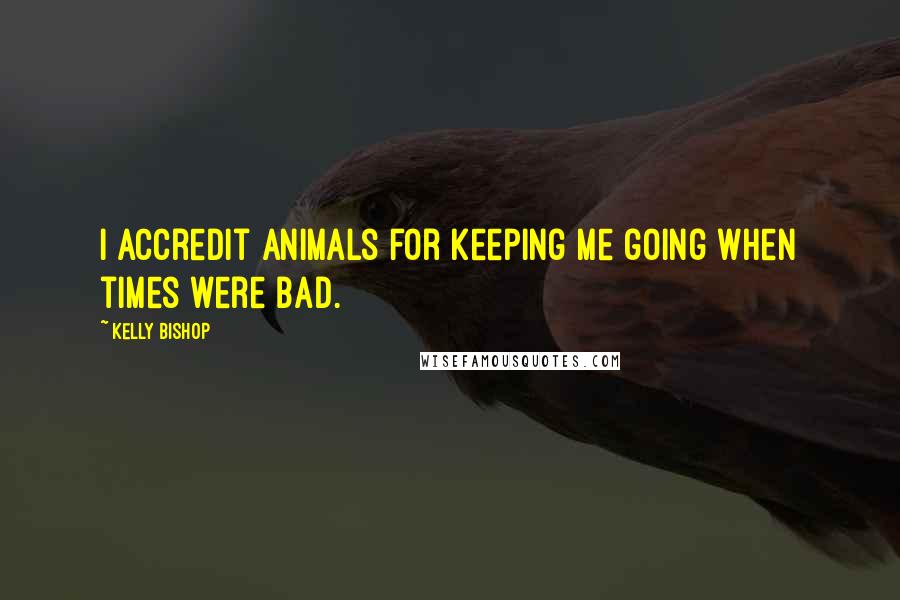Kelly Bishop Quotes: I accredit animals for keeping me going when times were bad.