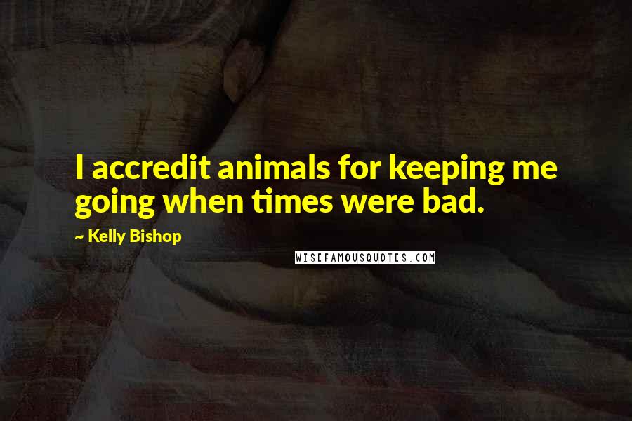 Kelly Bishop Quotes: I accredit animals for keeping me going when times were bad.