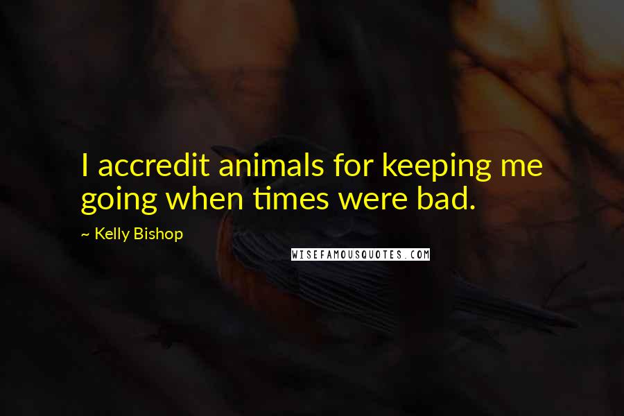 Kelly Bishop Quotes: I accredit animals for keeping me going when times were bad.