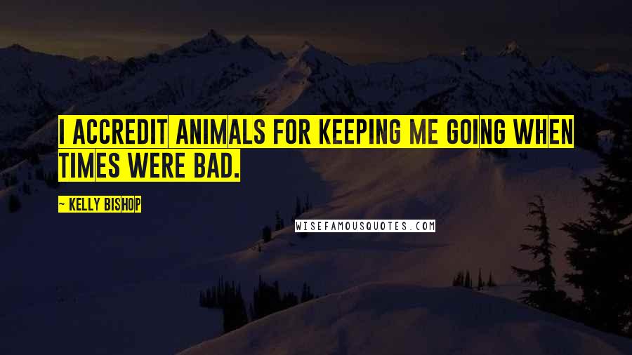 Kelly Bishop Quotes: I accredit animals for keeping me going when times were bad.