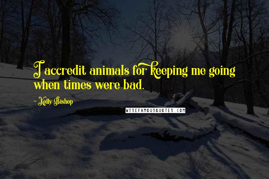 Kelly Bishop Quotes: I accredit animals for keeping me going when times were bad.