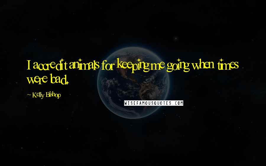 Kelly Bishop Quotes: I accredit animals for keeping me going when times were bad.
