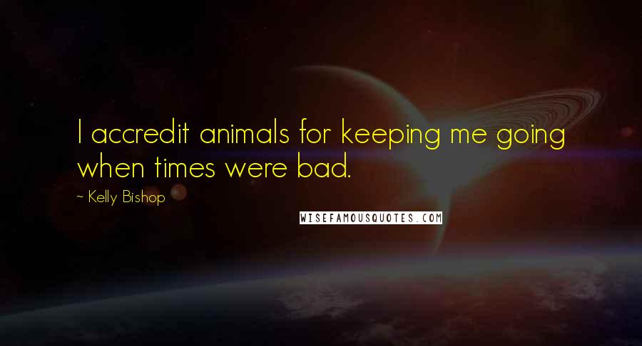 Kelly Bishop Quotes: I accredit animals for keeping me going when times were bad.