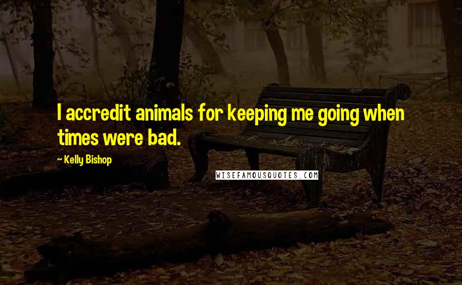 Kelly Bishop Quotes: I accredit animals for keeping me going when times were bad.