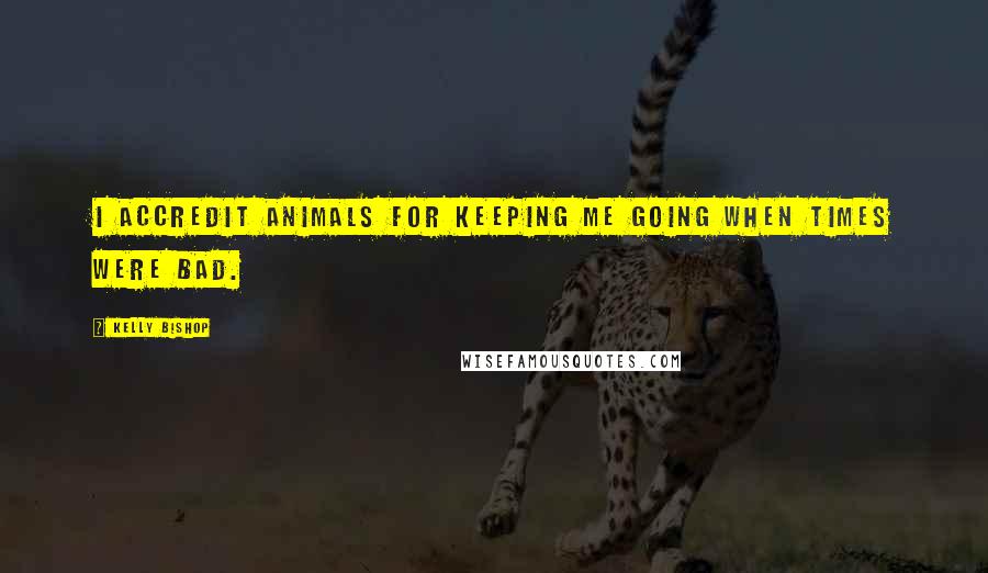 Kelly Bishop Quotes: I accredit animals for keeping me going when times were bad.