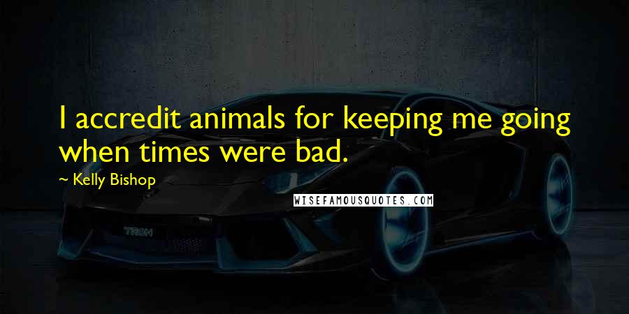 Kelly Bishop Quotes: I accredit animals for keeping me going when times were bad.