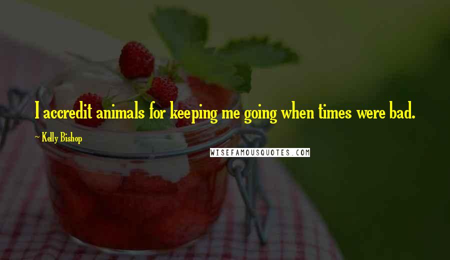 Kelly Bishop Quotes: I accredit animals for keeping me going when times were bad.