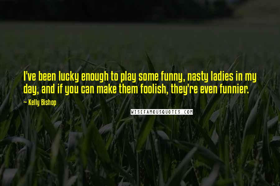 Kelly Bishop Quotes: I've been lucky enough to play some funny, nasty ladies in my day, and if you can make them foolish, they're even funnier.