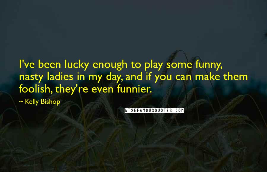 Kelly Bishop Quotes: I've been lucky enough to play some funny, nasty ladies in my day, and if you can make them foolish, they're even funnier.