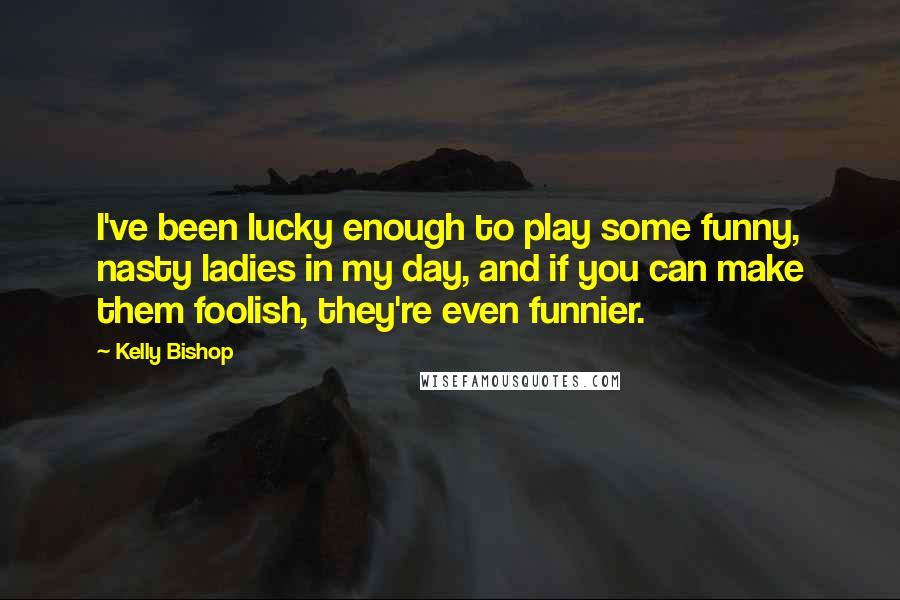 Kelly Bishop Quotes: I've been lucky enough to play some funny, nasty ladies in my day, and if you can make them foolish, they're even funnier.