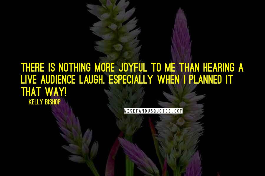 Kelly Bishop Quotes: There is nothing more joyful to me than hearing a live audience laugh. Especially when I planned it that way!