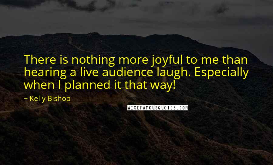 Kelly Bishop Quotes: There is nothing more joyful to me than hearing a live audience laugh. Especially when I planned it that way!