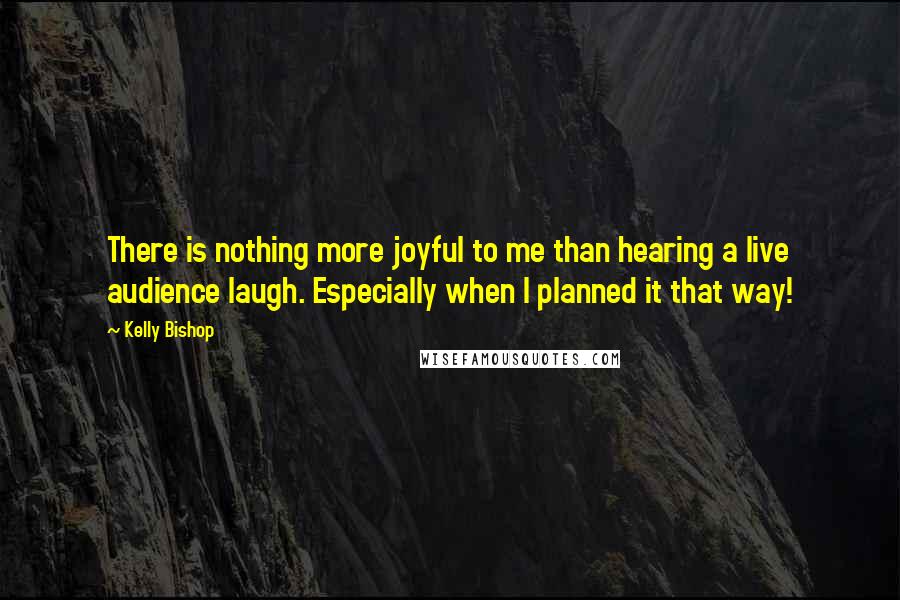 Kelly Bishop Quotes: There is nothing more joyful to me than hearing a live audience laugh. Especially when I planned it that way!