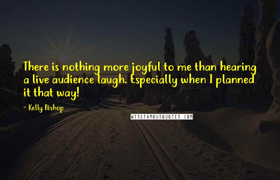 Kelly Bishop Quotes: There is nothing more joyful to me than hearing a live audience laugh. Especially when I planned it that way!