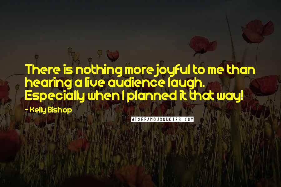 Kelly Bishop Quotes: There is nothing more joyful to me than hearing a live audience laugh. Especially when I planned it that way!