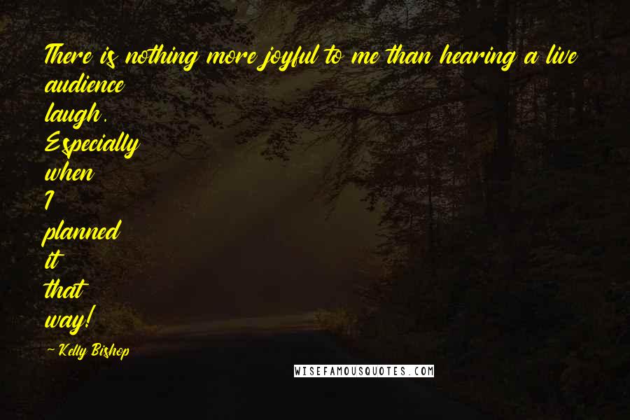 Kelly Bishop Quotes: There is nothing more joyful to me than hearing a live audience laugh. Especially when I planned it that way!