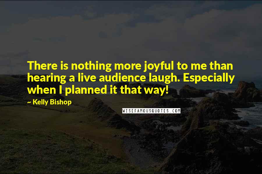 Kelly Bishop Quotes: There is nothing more joyful to me than hearing a live audience laugh. Especially when I planned it that way!