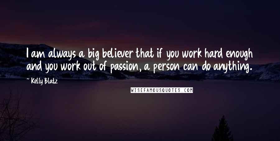 Kelly Blatz Quotes: I am always a big believer that if you work hard enough and you work out of passion, a person can do anything.