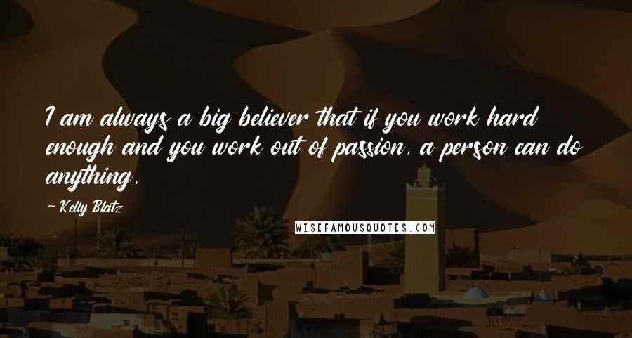 Kelly Blatz Quotes: I am always a big believer that if you work hard enough and you work out of passion, a person can do anything.