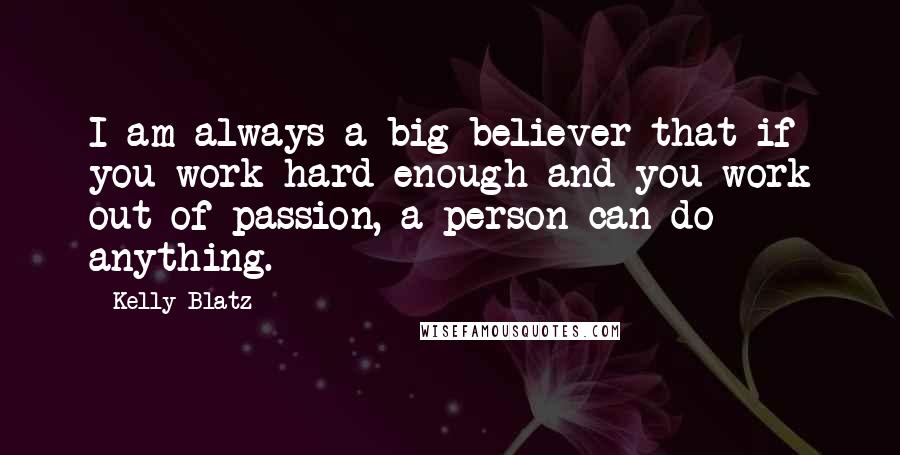 Kelly Blatz Quotes: I am always a big believer that if you work hard enough and you work out of passion, a person can do anything.