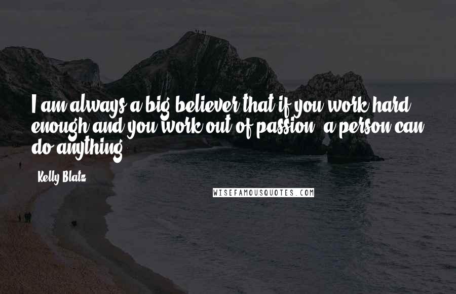 Kelly Blatz Quotes: I am always a big believer that if you work hard enough and you work out of passion, a person can do anything.