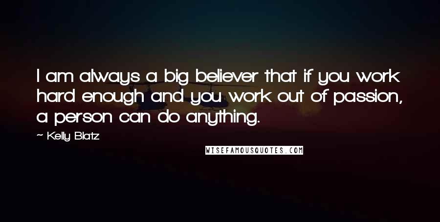 Kelly Blatz Quotes: I am always a big believer that if you work hard enough and you work out of passion, a person can do anything.