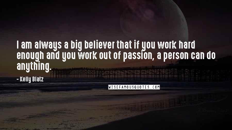 Kelly Blatz Quotes: I am always a big believer that if you work hard enough and you work out of passion, a person can do anything.