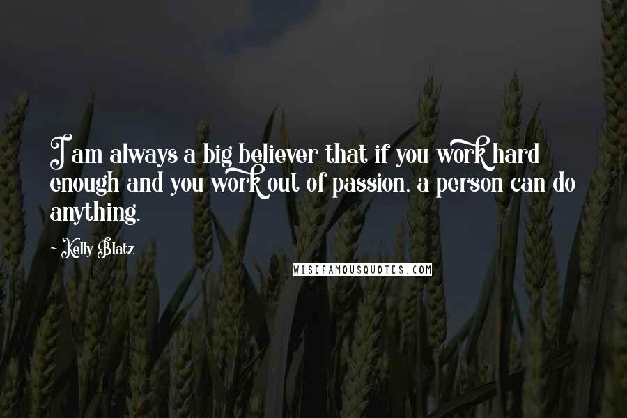 Kelly Blatz Quotes: I am always a big believer that if you work hard enough and you work out of passion, a person can do anything.