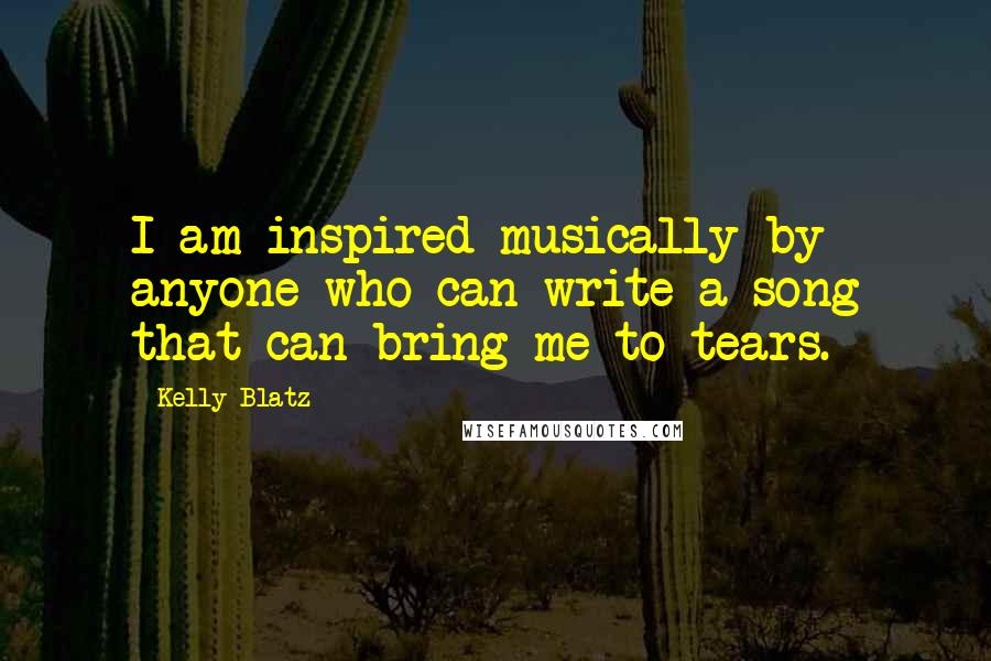 Kelly Blatz Quotes: I am inspired musically by anyone who can write a song that can bring me to tears.