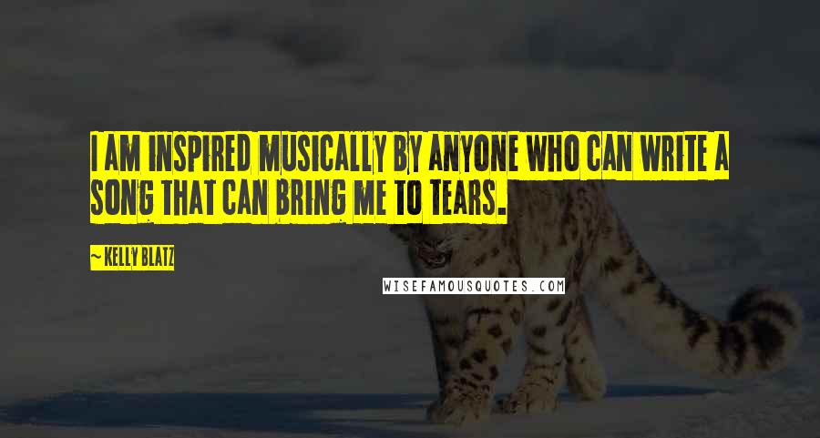 Kelly Blatz Quotes: I am inspired musically by anyone who can write a song that can bring me to tears.