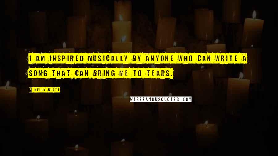 Kelly Blatz Quotes: I am inspired musically by anyone who can write a song that can bring me to tears.