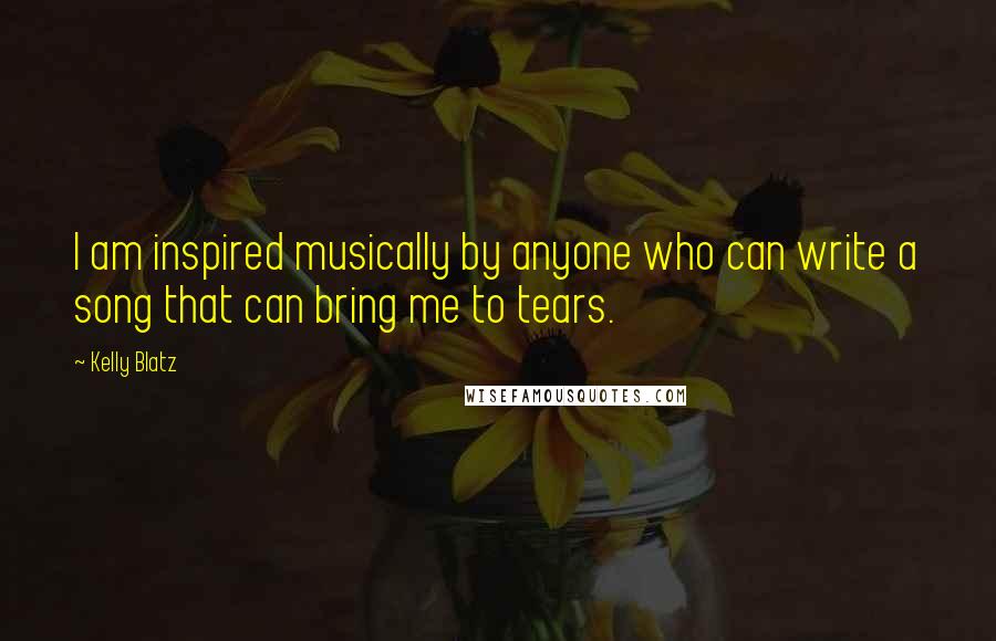 Kelly Blatz Quotes: I am inspired musically by anyone who can write a song that can bring me to tears.