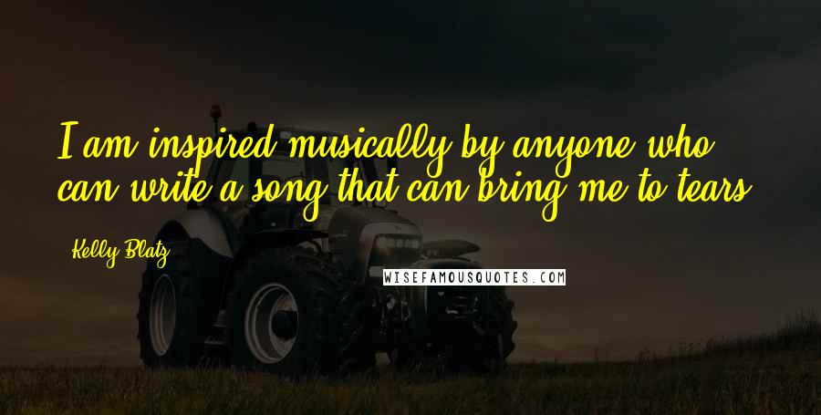 Kelly Blatz Quotes: I am inspired musically by anyone who can write a song that can bring me to tears.