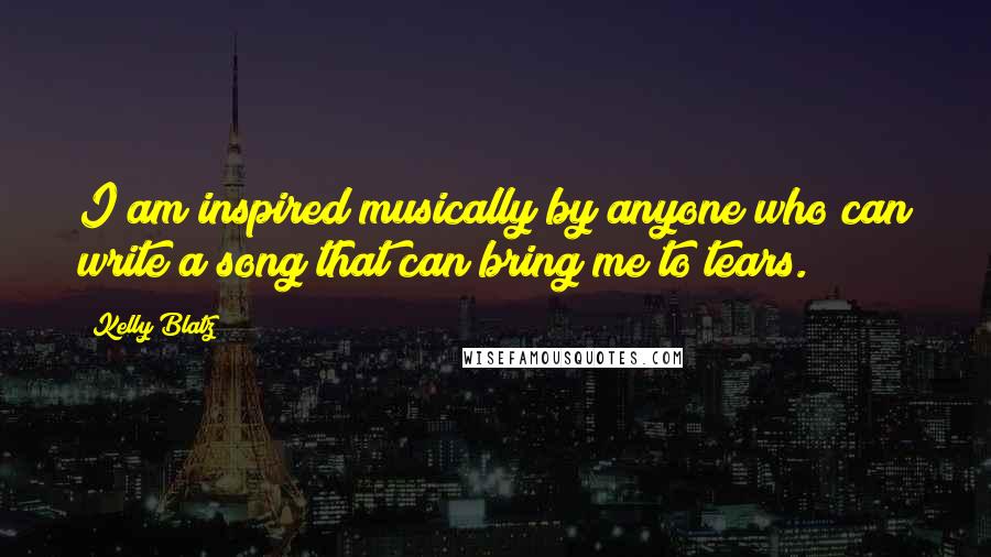 Kelly Blatz Quotes: I am inspired musically by anyone who can write a song that can bring me to tears.