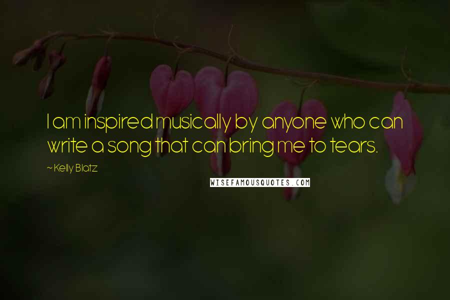 Kelly Blatz Quotes: I am inspired musically by anyone who can write a song that can bring me to tears.