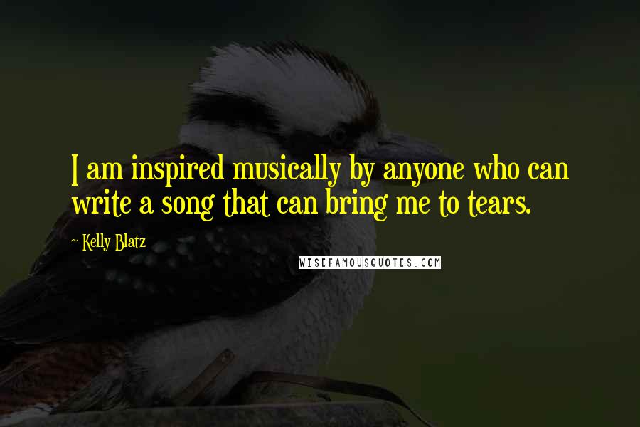 Kelly Blatz Quotes: I am inspired musically by anyone who can write a song that can bring me to tears.
