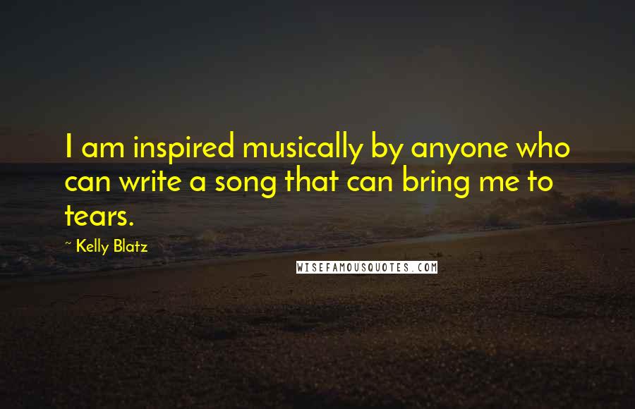 Kelly Blatz Quotes: I am inspired musically by anyone who can write a song that can bring me to tears.