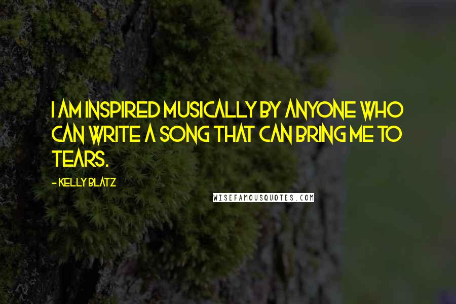 Kelly Blatz Quotes: I am inspired musically by anyone who can write a song that can bring me to tears.