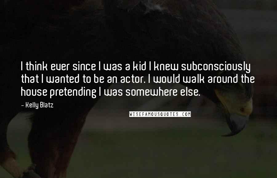 Kelly Blatz Quotes: I think ever since I was a kid I knew subconsciously that I wanted to be an actor. I would walk around the house pretending I was somewhere else.