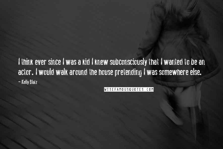 Kelly Blatz Quotes: I think ever since I was a kid I knew subconsciously that I wanted to be an actor. I would walk around the house pretending I was somewhere else.