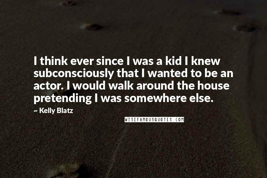 Kelly Blatz Quotes: I think ever since I was a kid I knew subconsciously that I wanted to be an actor. I would walk around the house pretending I was somewhere else.