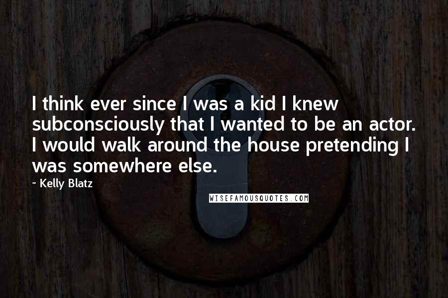 Kelly Blatz Quotes: I think ever since I was a kid I knew subconsciously that I wanted to be an actor. I would walk around the house pretending I was somewhere else.