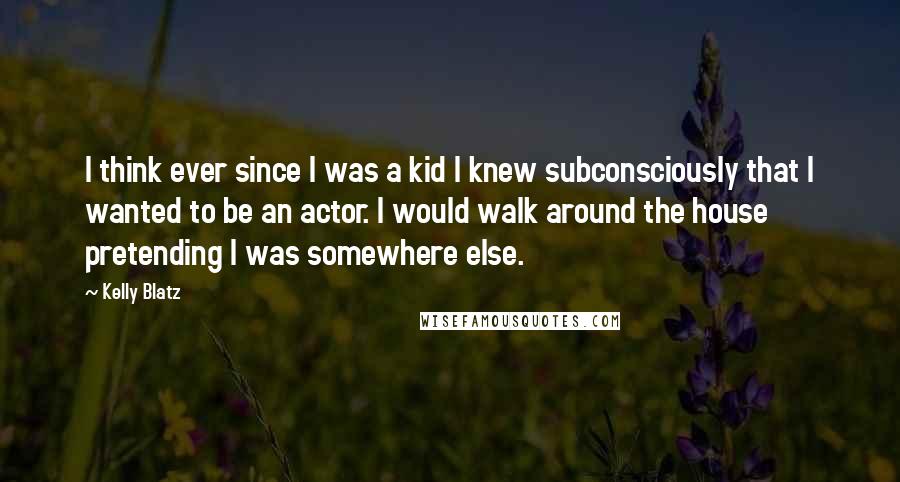 Kelly Blatz Quotes: I think ever since I was a kid I knew subconsciously that I wanted to be an actor. I would walk around the house pretending I was somewhere else.