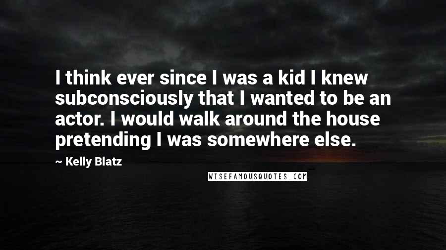 Kelly Blatz Quotes: I think ever since I was a kid I knew subconsciously that I wanted to be an actor. I would walk around the house pretending I was somewhere else.