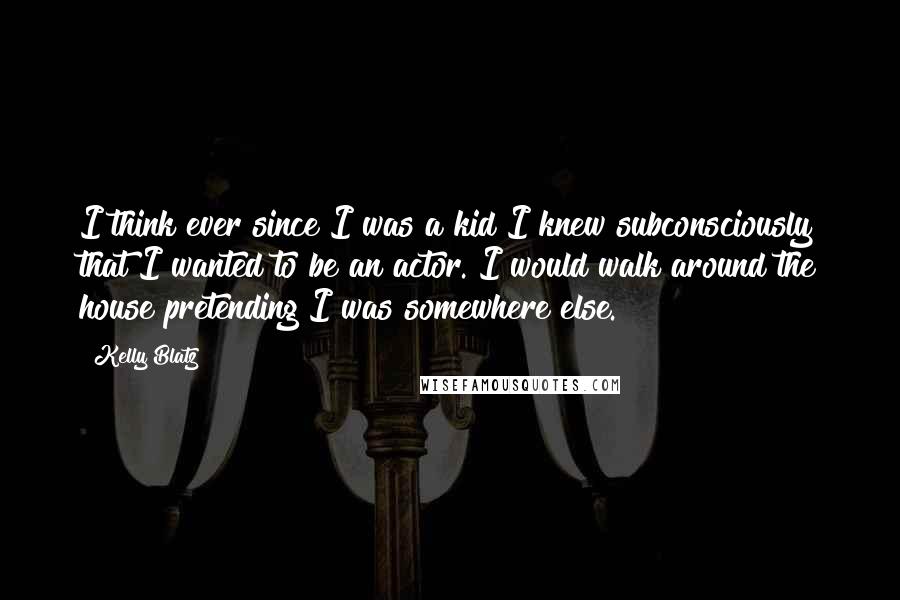 Kelly Blatz Quotes: I think ever since I was a kid I knew subconsciously that I wanted to be an actor. I would walk around the house pretending I was somewhere else.
