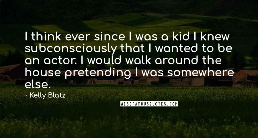 Kelly Blatz Quotes: I think ever since I was a kid I knew subconsciously that I wanted to be an actor. I would walk around the house pretending I was somewhere else.