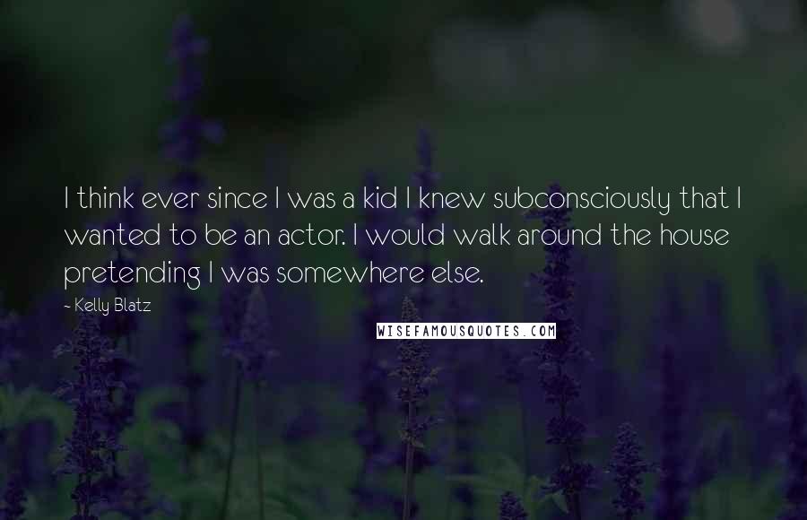 Kelly Blatz Quotes: I think ever since I was a kid I knew subconsciously that I wanted to be an actor. I would walk around the house pretending I was somewhere else.