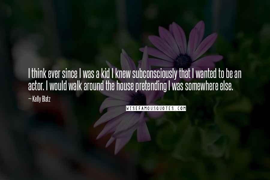 Kelly Blatz Quotes: I think ever since I was a kid I knew subconsciously that I wanted to be an actor. I would walk around the house pretending I was somewhere else.