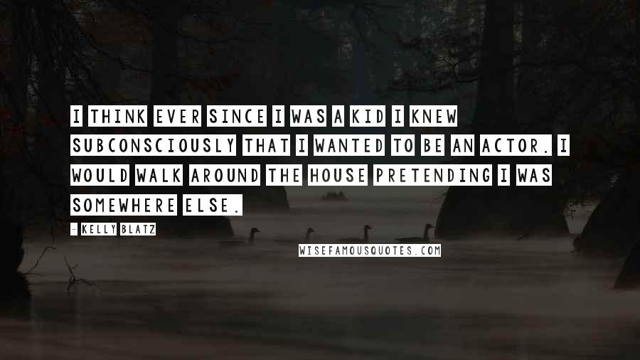 Kelly Blatz Quotes: I think ever since I was a kid I knew subconsciously that I wanted to be an actor. I would walk around the house pretending I was somewhere else.
